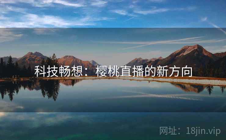 科技畅想:樱桃直播的新方向 科技畅想:樱桃直播的新方向