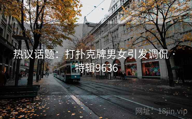 热议话题:打扑克牌男女引发调侃 · 特辑9636 热议话题:打扑克牌男女引发调侃 · 特辑9636