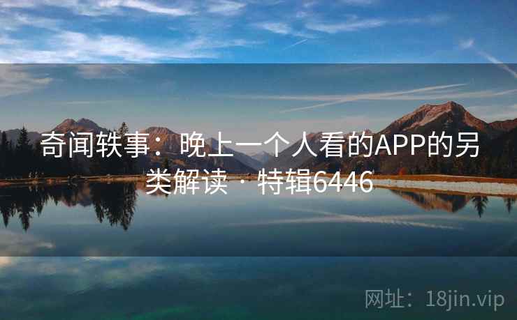奇闻轶事:晚上一个人看的APP的另类解读 · 特辑6446 奇闻轶事:晚上一个人看的APP的另类解读 · 特辑6446
