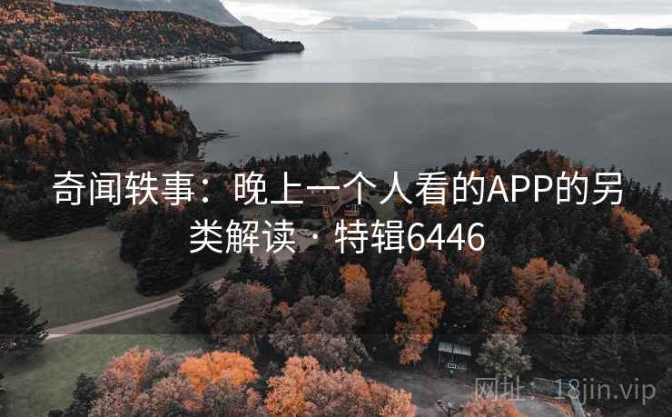 奇闻轶事:晚上一个人看的APP的另类解读 · 特辑6446 奇闻轶事:晚上一个人看的APP的另类解读 · 特辑6446