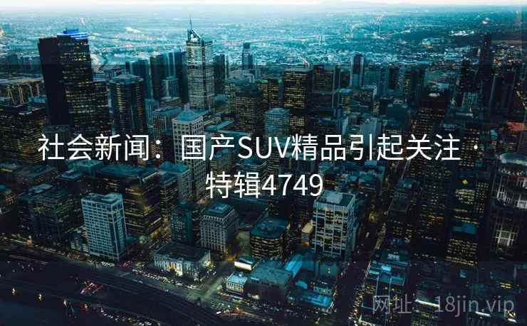 社会新闻：国产SUV精品引起关注 · 特辑4749
