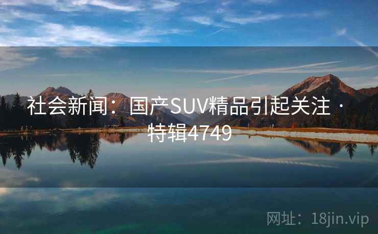 社会新闻：国产SUV精品引起关注 · 特辑4749