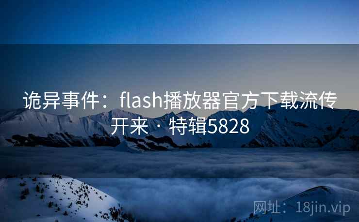 诡异事件：flash播放器官方下载流传开来 · 特辑5828