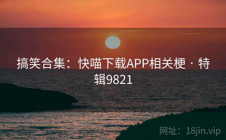 搞笑合集：快喵下载APP相关梗 · 特辑9821