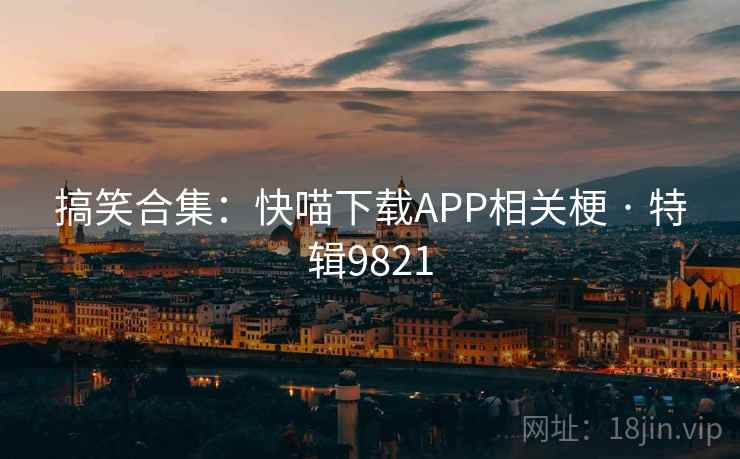 搞笑合集：快喵下载APP相关梗 · 特辑9821