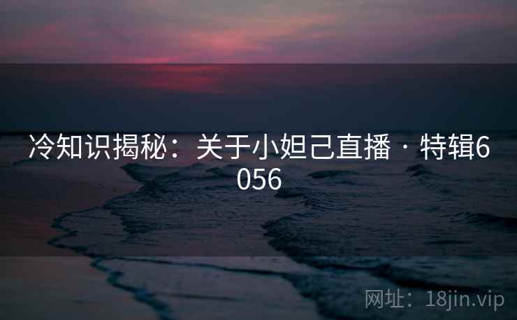 冷知识揭秘：关于小妲己直播 · 特辑6056