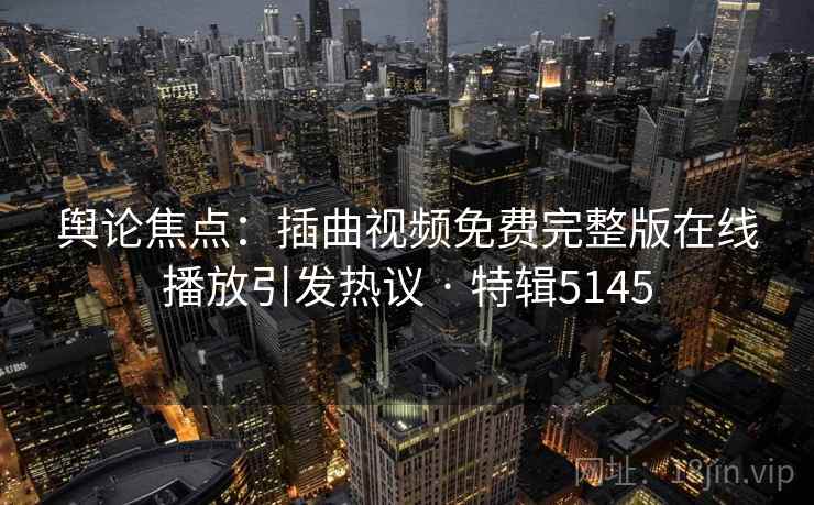 舆论焦点：插曲视频免费完整版在线播放引发热议 · 特辑5145