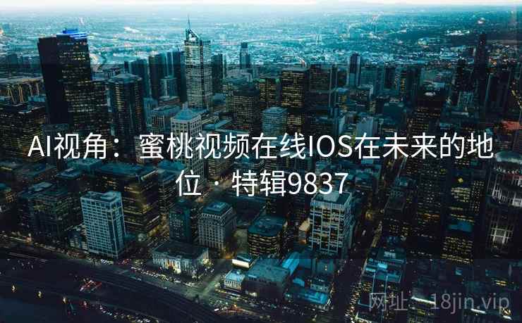 AI视角：蜜桃视频在线IOS在未来的地位 · 特辑9837
