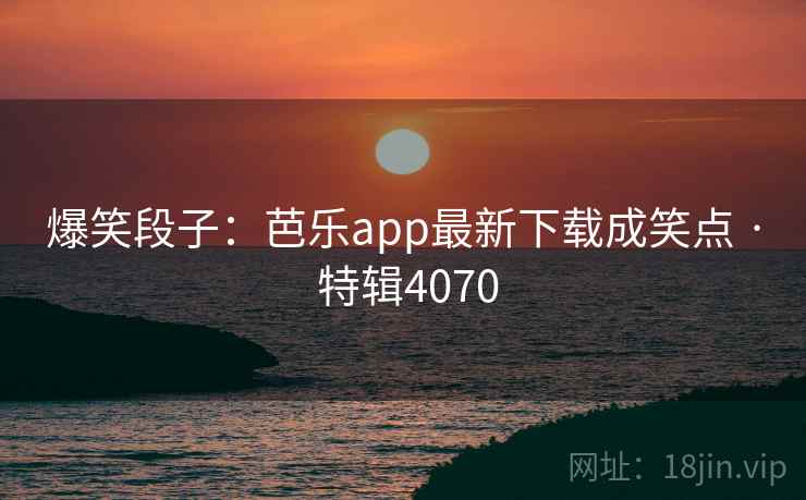 爆笑段子：芭乐app最新下载成笑点 · 特辑4070