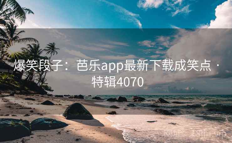 爆笑段子：芭乐app最新下载成笑点 · 特辑4070