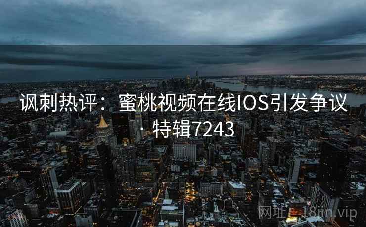 讽刺热评：蜜桃视频在线IOS引发争议 · 特辑7243