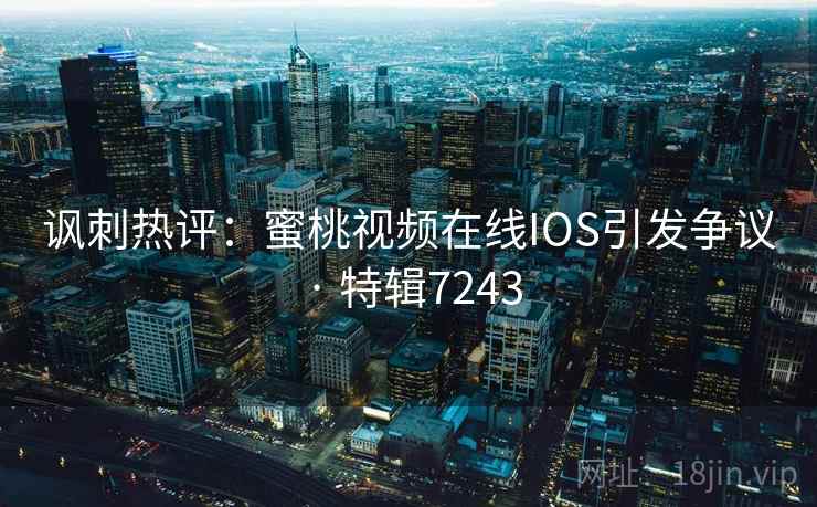 讽刺热评：蜜桃视频在线IOS引发争议 · 特辑7243