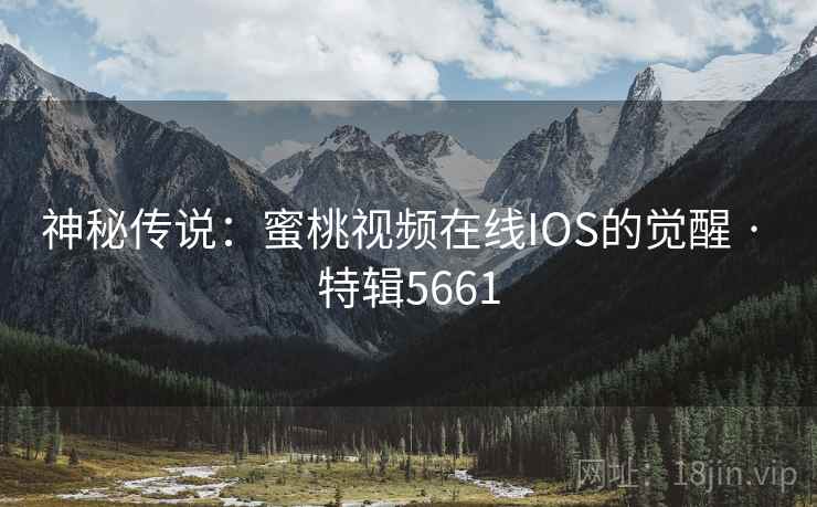 神秘传说：蜜桃视频在线IOS的觉醒 · 特辑5661