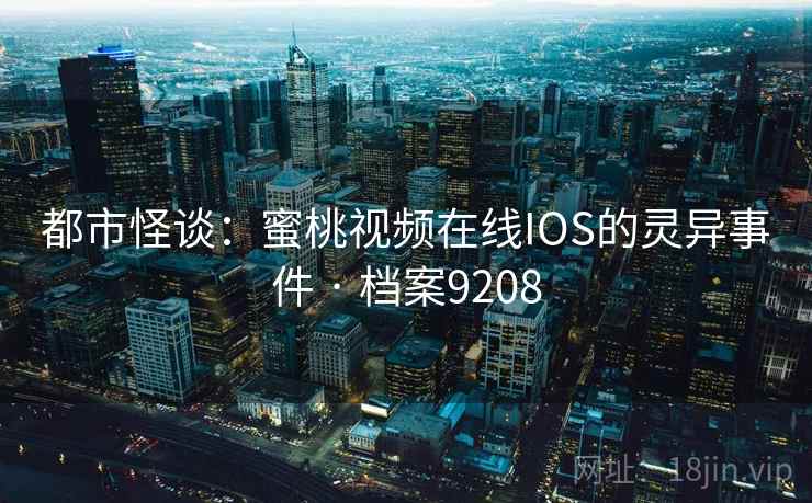 都市怪谈：蜜桃视频在线IOS的灵异事件 · 档案9208