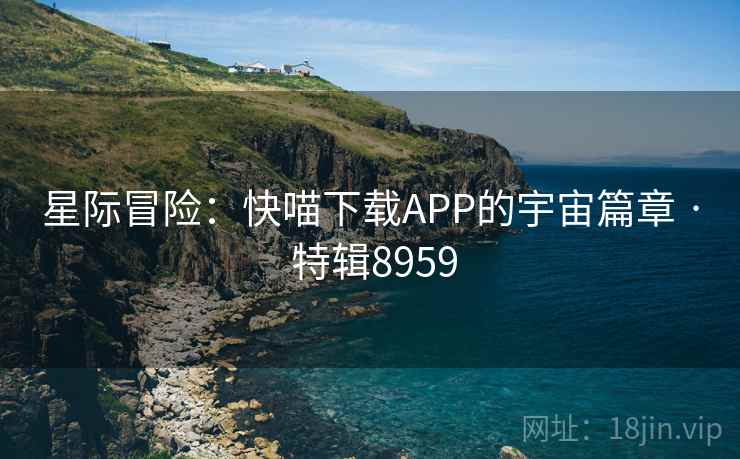 星际冒险：快喵下载APP的宇宙篇章 · 特辑8959